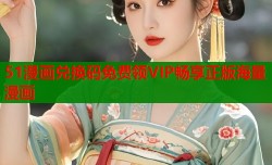 51漫画兑换码免费领VIP畅享正版海量漫画