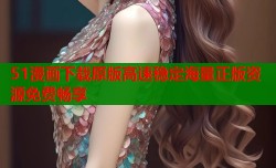 51漫画下载原版高速稳定海量正版资源免费畅享