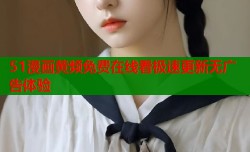 51漫画黄频免费在线看极速更新无广告体验