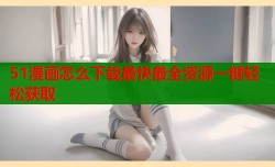 51漫画怎么下载最快最全资源一键轻松获取