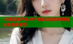 51漫画葫芦娃APP精彩动画免费看轻松追最新章节