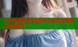 51漫画最新版短视频平台智能推荐高清动漫视频