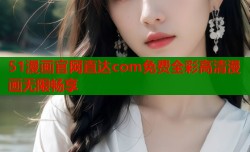 51漫画官网直达com免费全彩高清漫画无限畅享