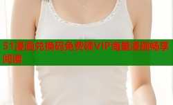 51漫画兑换码免费领VIP海量漫画畅享阅读