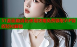 51漫画邀请码使用攻略免费领取VIP特权轻松解锁