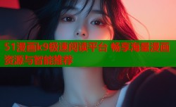 51漫画k9极速阅读平台 畅享海量漫画资源与智能推荐