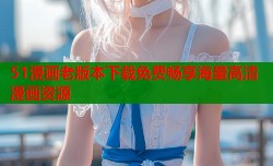 51漫画老版本下载免费畅享海量高清漫画资源