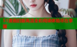 51漫画旧版高清全彩阅读体验尽在掌握