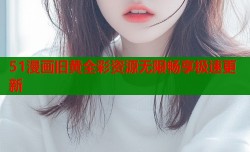 51漫画旧黄全彩资源无限畅享极速更新