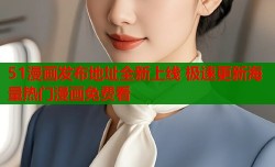 51漫画发布地址全新上线 极速更新海量热门漫画免费看