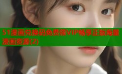 51漫画兑换码免费领VIP畅享正版海量漫画资源(2)