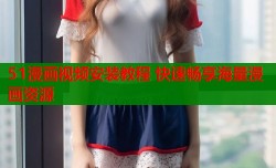 51漫画视频安装教程 快速畅享海量漫画资源