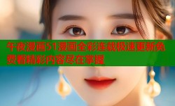 午夜漫画51漫画全彩连载极速更新免费看精彩内容尽在掌握