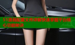 51漫画配置文件详解快速掌握平台核心功能秘诀