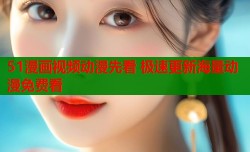 51漫画视频动漫先看 极速更新海量动漫免费看