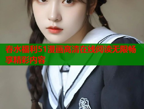 春水福利51漫画高清在线阅读无限畅享精彩内容  第1张