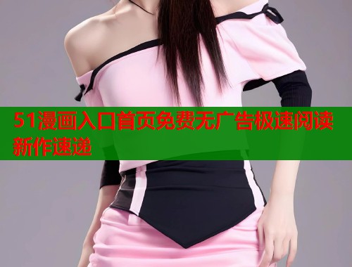 51漫画入口首页免费无广告极速阅读新作速递  第1张