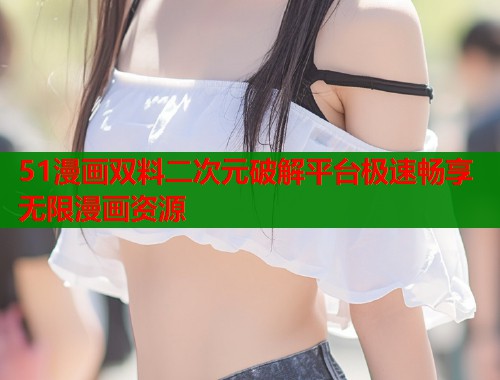 51漫画双料二次元破解平台极速畅享无限漫画资源  第1张