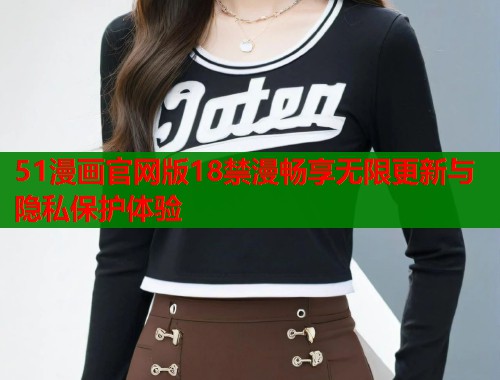 51漫画官网版18禁漫畅享无限更新与隐私保护体验  第1张
