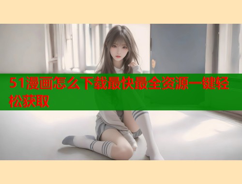 51漫画怎么下载最快最全资源一键轻松获取  第1张
