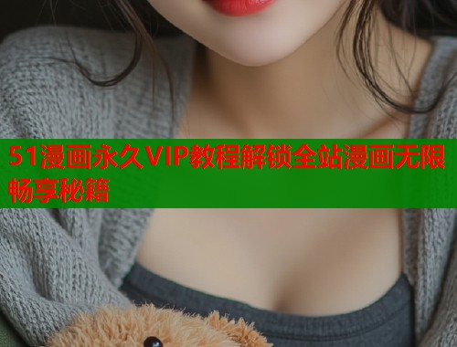 51漫画永久VIP教程解锁全站漫画无限畅享秘籍  第2张