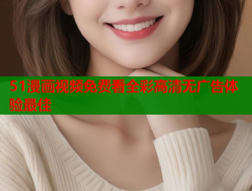 51漫画视频免费看全彩高清无广告体验最佳  第2张