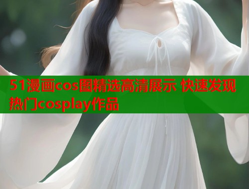 51漫画cos图精选高清展示 快速发现热门cosplay作品  第1张
