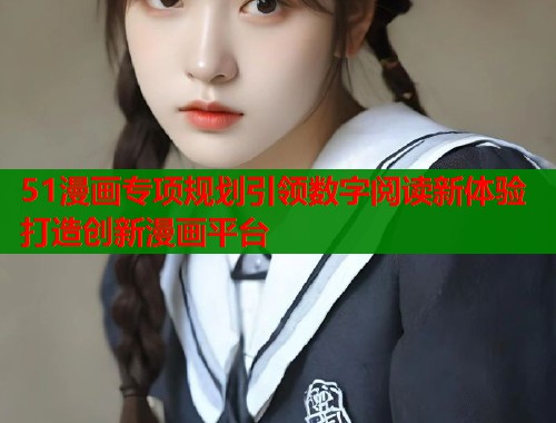 51漫画专项规划引领数字阅读新体验打造创新漫画平台  第1张