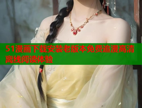 51漫画下载安装老版本免费追漫高清离线阅读体验  第1张