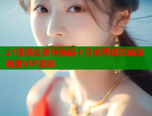 51漫画会员兑换码十月免费领取畅享海量VIP漫画  第1张