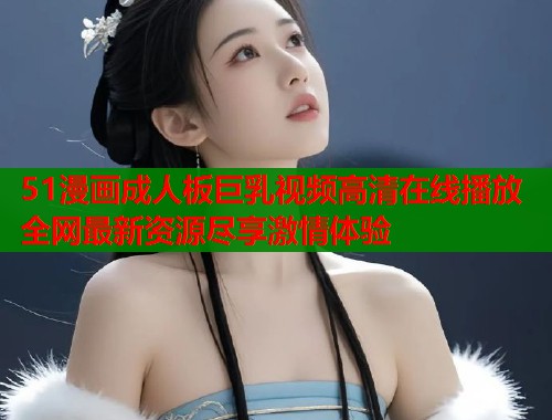 51漫画成人板巨乳视频高清在线播放全网最新资源尽享激情体验  第1张