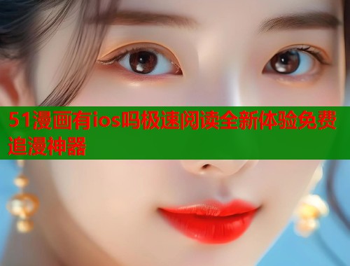 51漫画有ios吗极速阅读全新体验免费追漫神器  第1张