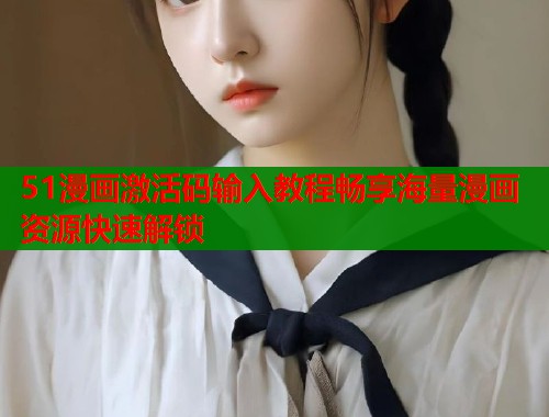 51漫画激活码输入教程畅享海量漫画资源快速解锁  第1张