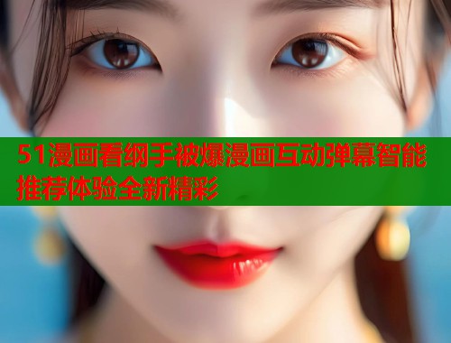 51漫画看纲手被爆漫画互动弹幕智能推荐体验全新精彩  第1张