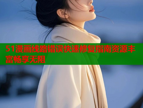 51漫画线路错误快速修复指南资源丰富畅享无阻  第1张