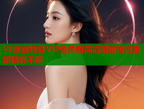 51漫画终身VIP免费看高清漫画每日更新精彩不断  第1张