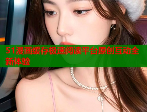 51漫画缓存极速阅读平台原创互动全新体验  第1张