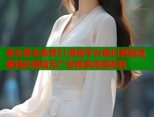 美女黄全免费51漫画平台每日更新海量精彩漫画无广告畅享阅读体验  第1张