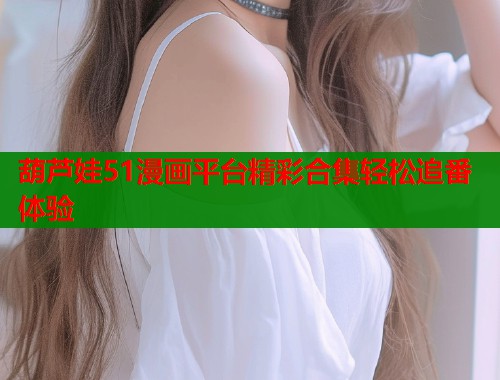 葫芦娃51漫画平台精彩合集轻松追番体验  第1张